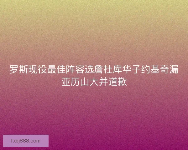 罗斯现役最佳阵容选詹杜库华子约基奇漏亚历山大并道歉