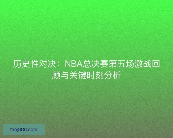 历史性对决：NBA总决赛第五场激战回顾与关键时刻分析