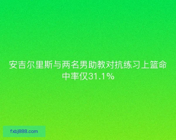 安吉尔里斯与两名男助教对抗练习上篮命中率仅31.1%