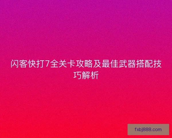 闪客快打7全关卡攻略及最佳武器搭配技巧解析 闪客快打7全关卡攻略及最佳武器搭配技巧解析