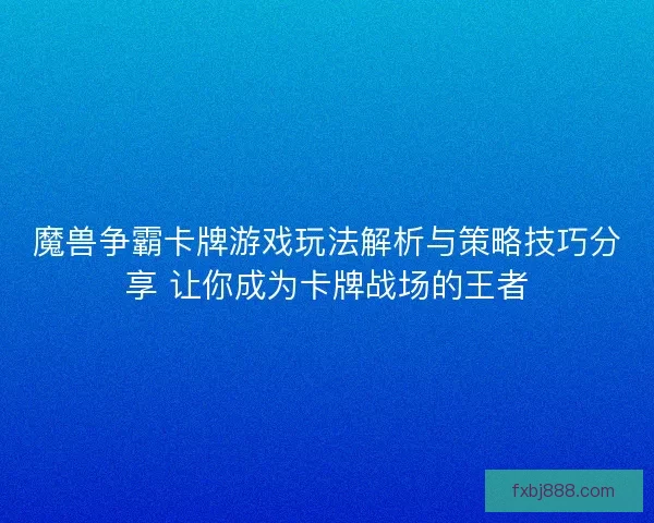 魔兽争霸卡牌游戏玩法解析与策略技巧分享 让你成为卡牌战场的王者 魔兽争霸卡牌游戏玩法解析与策略技巧分享 让你成为卡牌战场的王者