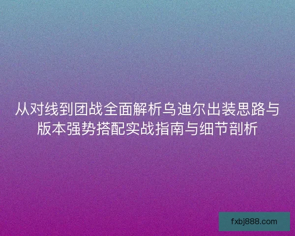 从对线到团战全面解析乌迪尔出装思路与版本强势搭配实战指南与细节剖析