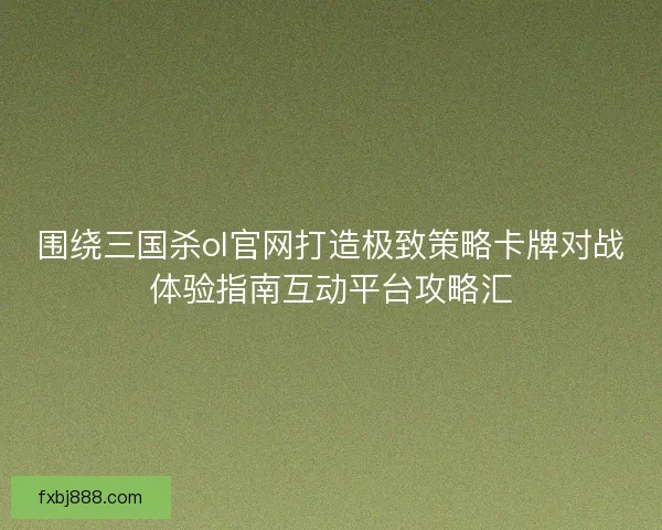 围绕三国杀ol官网打造极致策略卡牌对战体验指南互动平台攻略汇