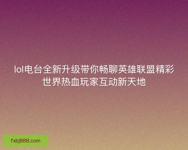 lol电台全新升级带你畅聊英雄联盟精彩世界热血玩家互动新天地