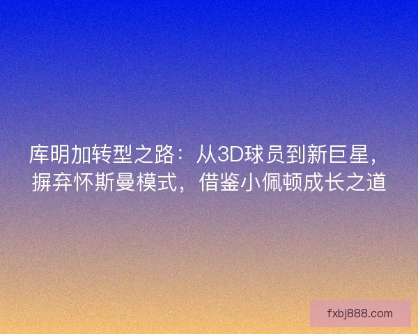 库明加转型之路：从3D球员到新巨星，摒弃怀斯曼模式，借鉴小佩顿成长之道