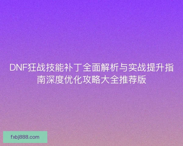 DNF狂战技能补丁全面解析与实战提升指南深度优化攻略大全推荐版