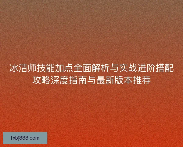 冰洁师技能加点全面解析与实战进阶搭配攻略深度指南与最新版本推荐