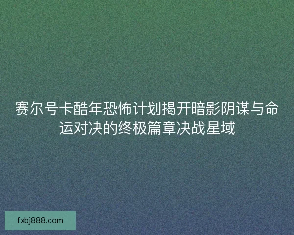 赛尔号卡酷年恐怖计划揭开暗影阴谋与命运对决的终极篇章决战星域