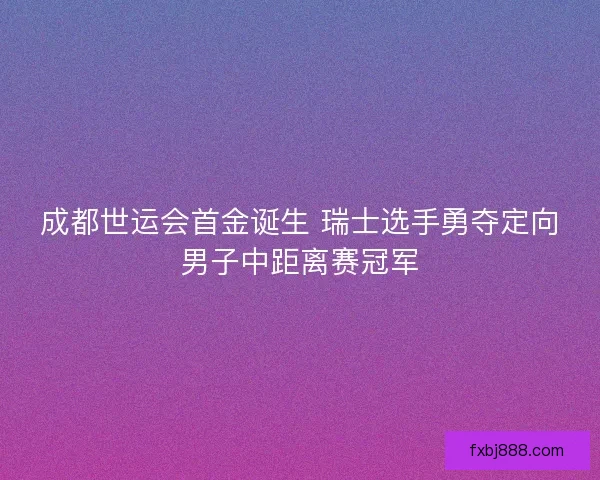成都世运会首金诞生 瑞士选手勇夺定向男子中距离赛冠军