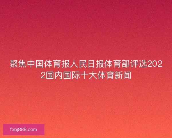 聚焦中国体育报人民日报体育部评选2022国内国际十大体育新闻