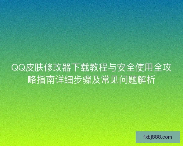 QQ皮肤修改器下载教程与安全使用全攻略指南详细步骤及常见问题解析