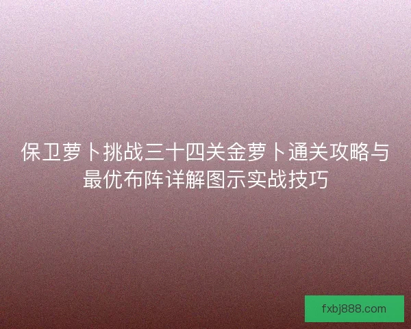 保卫萝卜挑战三十四关金萝卜通关攻略与最优布阵详解图示实战技巧