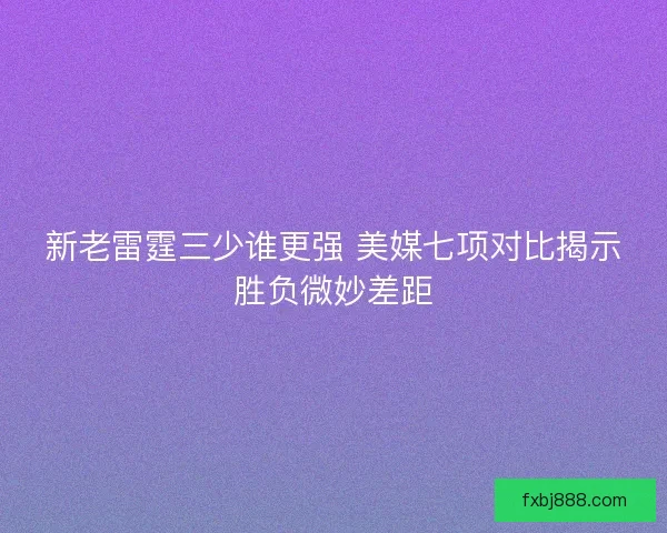 新老雷霆三少谁更强 美媒七项对比揭示胜负微妙差距
