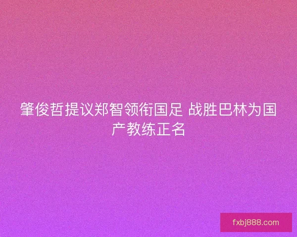 肇俊哲提议郑智领衔国足 战胜巴林为国产教练正名
