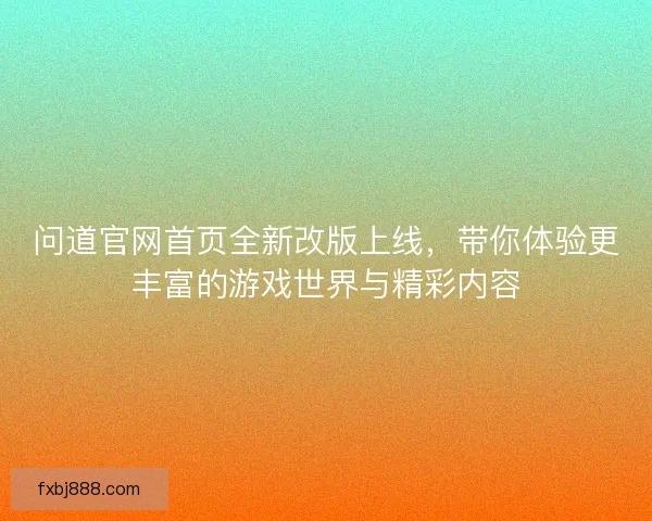 问道官网首页全新改版上线，带你体验更丰富的游戏世界与精彩内容