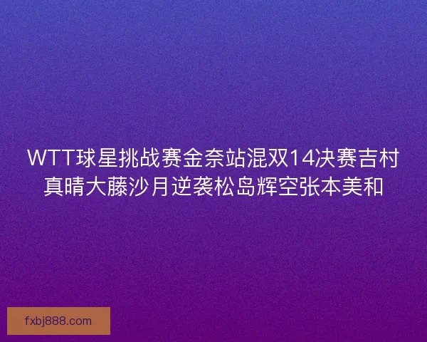 WTT球星挑战赛金奈站混双14决赛吉村真晴大藤沙月逆袭松岛辉空张本美和