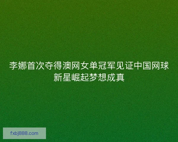李娜首次夺得澳网女单冠军见证中国网球新星崛起梦想成真
