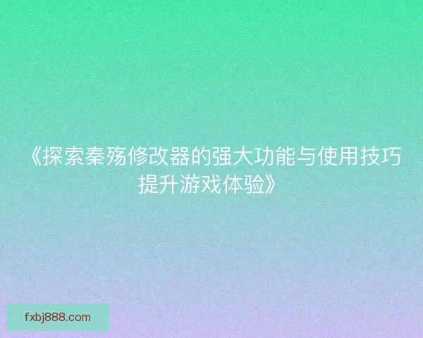 《探索秦殇修改器的强大功能与使用技巧提升游戏体验》