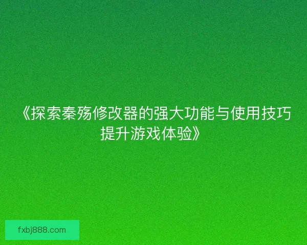 《探索秦殇修改器的强大功能与使用技巧提升游戏体验》