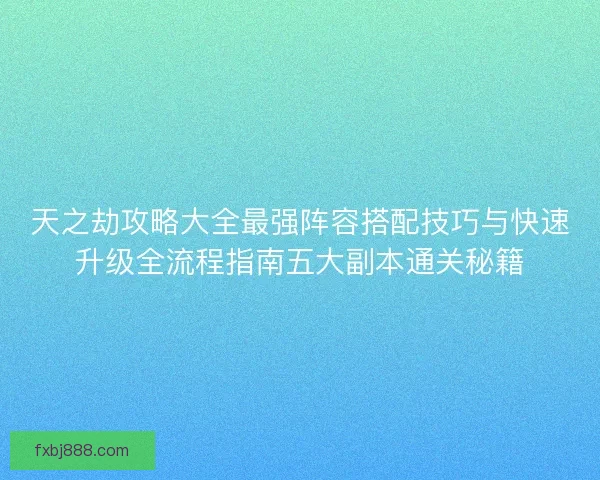 天之劫攻略大全最强阵容搭配技巧与快速升级全流程指南五大副本通关秘籍