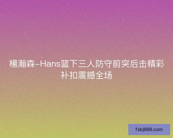 楊瀚森-Hans篮下三人防守前突后击精彩补扣震撼全场